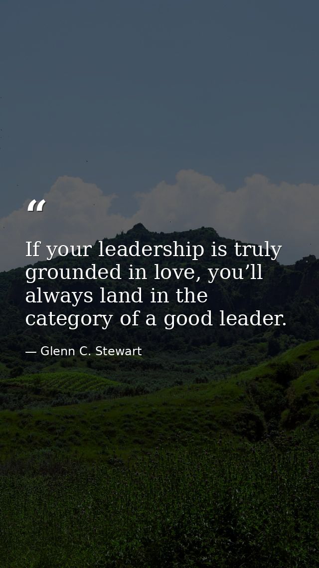 If your leadership is truly grounded in love, you’ll always land in the category of a good leader. — Glenn C. Stewart