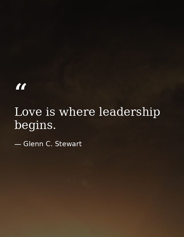 Love is where leadership begins. — Glenn C. Stewart