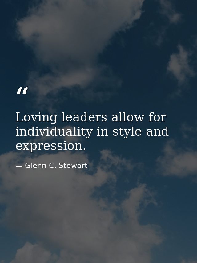 Loving leaders allow for individuality in style and expression. — Glenn C. Stewart