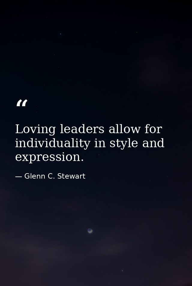 Loving leaders allow for individuality in style and expression. — Glenn C. Stewart