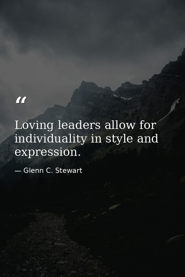 Loving leaders allow for individuality in style and expression. — Glenn C. Stewart