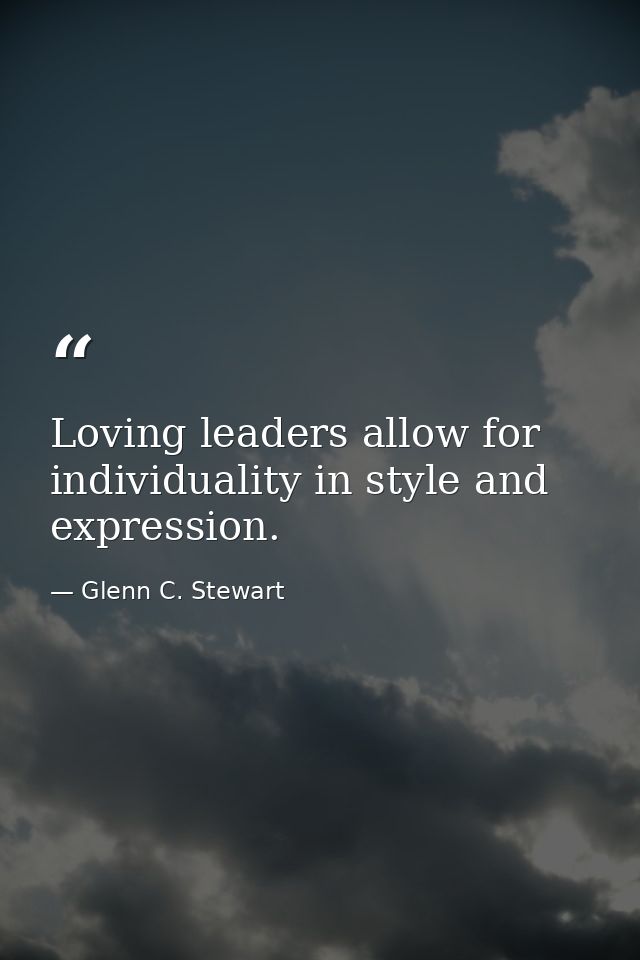 Loving leaders allow for individuality in style and expression. — Glenn C. Stewart