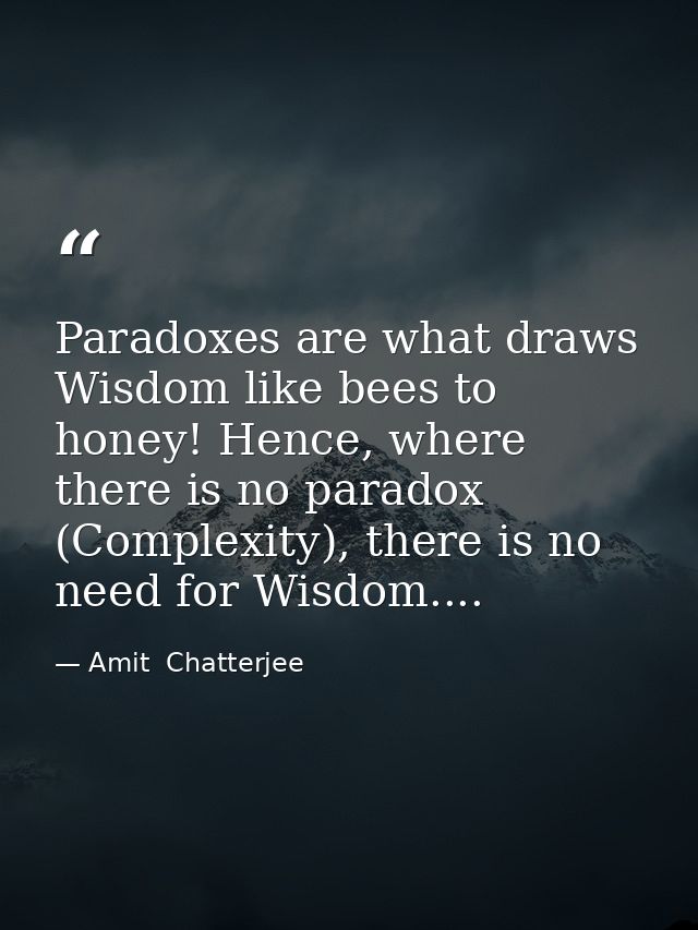 Paradoxes are what draws Wisdom like bees to honey! Hence, where there is no paradox (Complexity), there is no need for  — Amit  Chatterjee