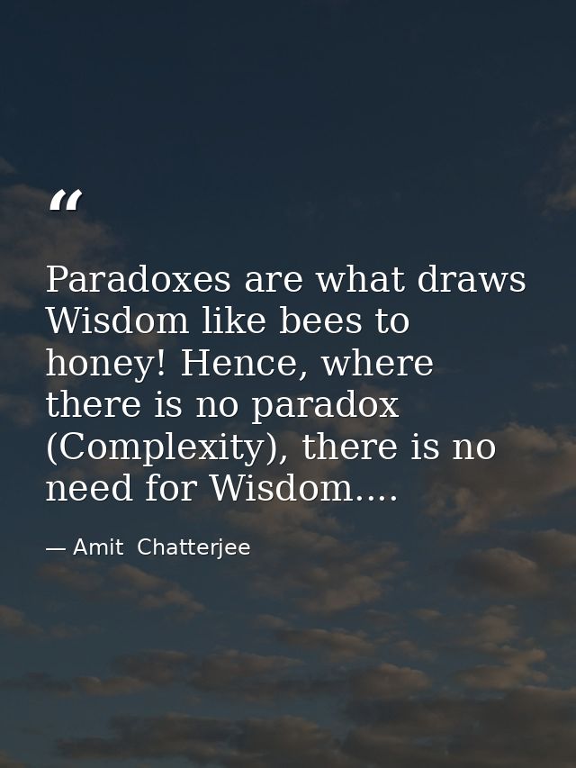 Paradoxes are what draws Wisdom like bees to honey! Hence, where there is no paradox (Complexity), there is no need for  — Amit  Chatterjee