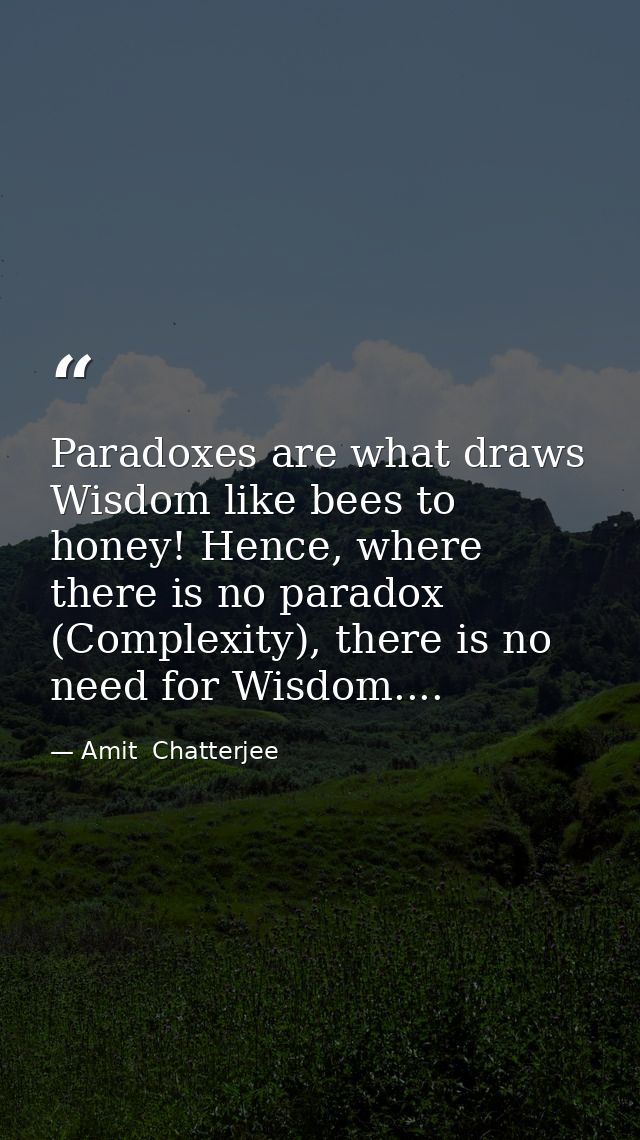 Paradoxes are what draws Wisdom like bees to honey! Hence, where there is no paradox (Complexity), there is no need for  — Amit  Chatterjee