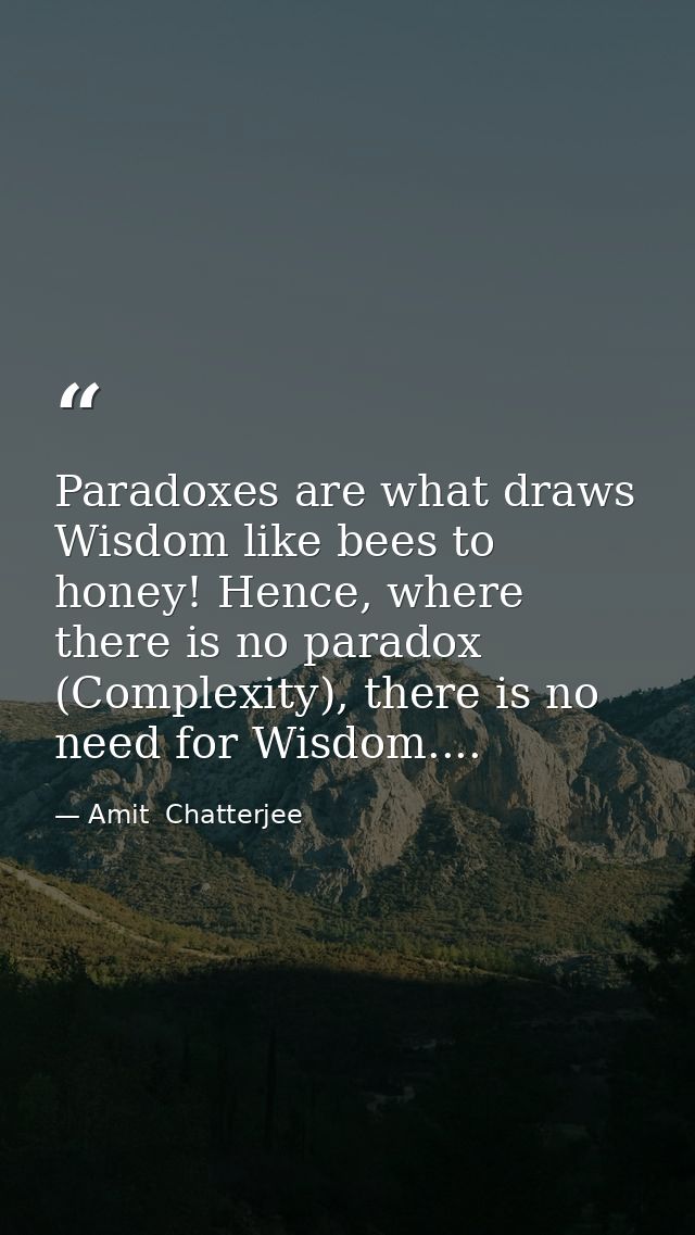Paradoxes are what draws Wisdom like bees to honey! Hence, where there is no paradox (Complexity), there is no need for  — Amit  Chatterjee