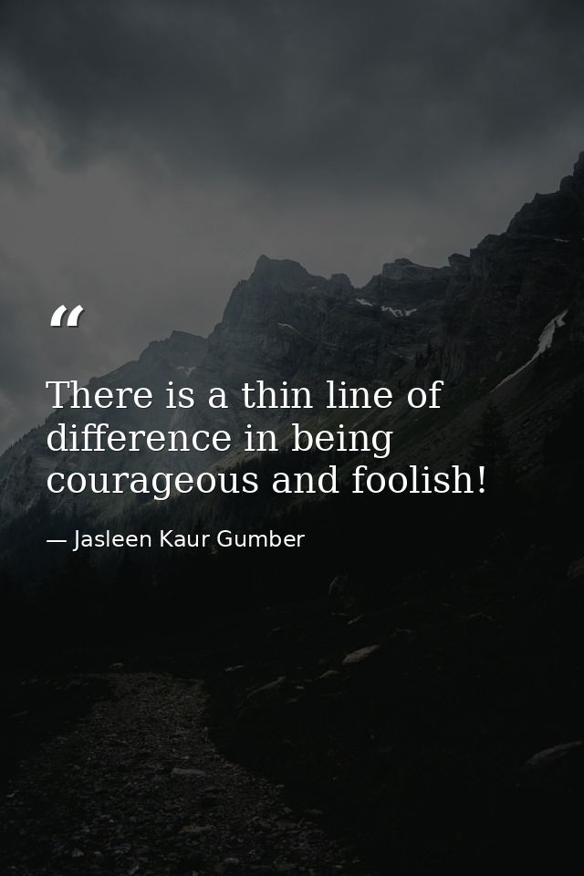 There is a thin line of difference in being courageous and foolish! — Jasleen Kaur Gumber