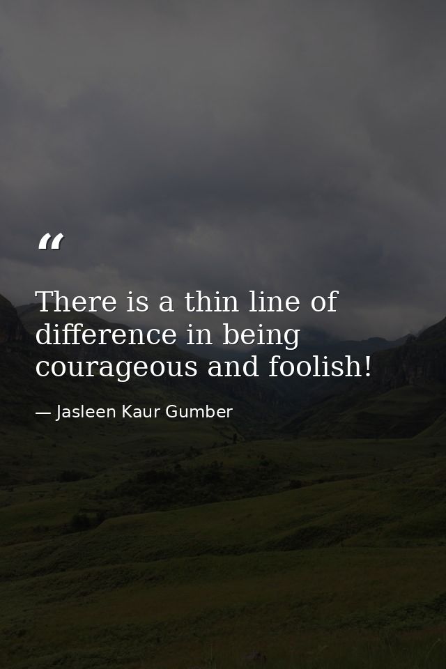 There is a thin line of difference in being courageous and foolish! — Jasleen Kaur Gumber