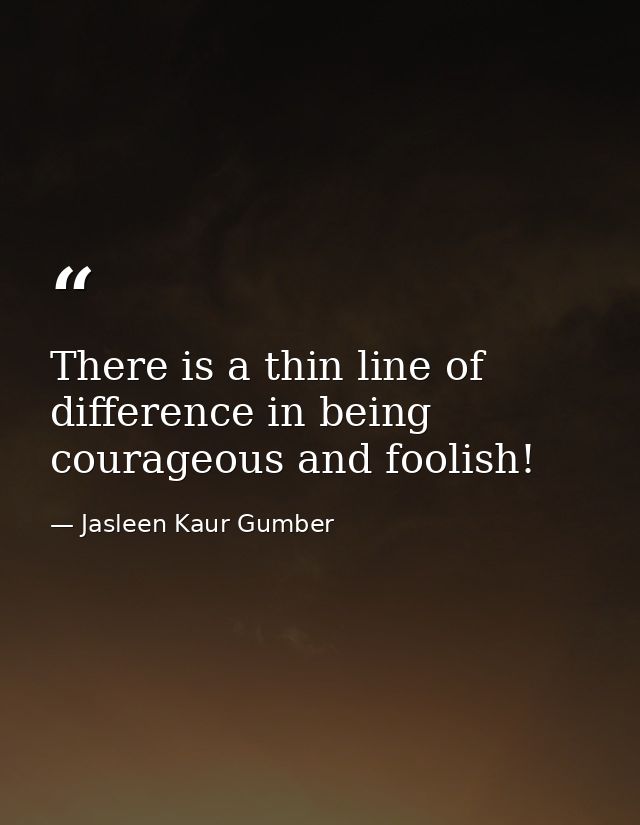There is a thin line of difference in being courageous and foolish! — Jasleen Kaur Gumber