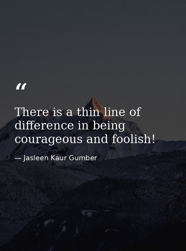 There is a thin line of difference in being courageous and foolish! — Jasleen Kaur Gumber