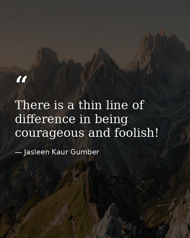 There is a thin line of difference in being courageous and foolish! — Jasleen Kaur Gumber