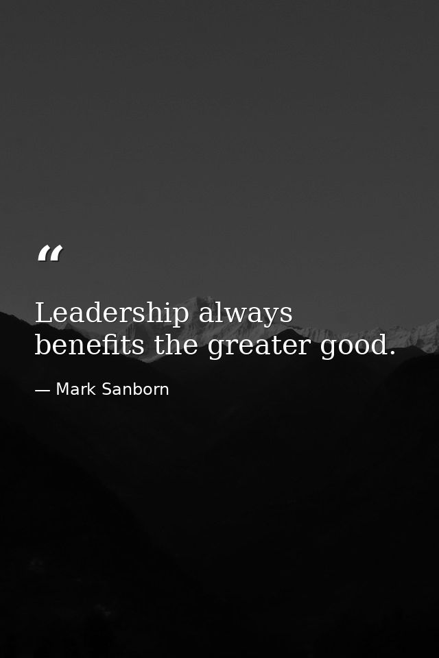 Leadership always benefits the greater good. — Mark Sanborn