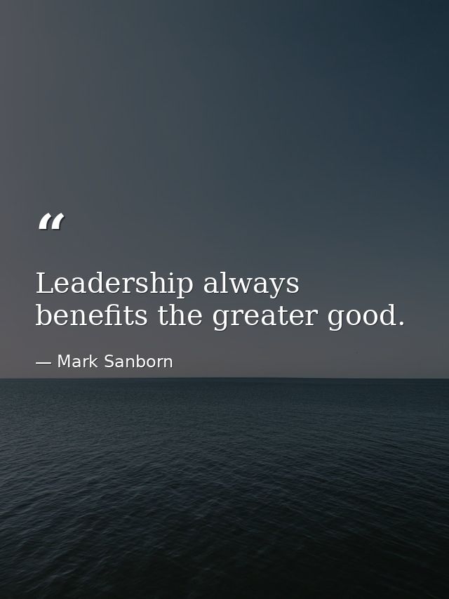 Leadership always benefits the greater good. — Mark Sanborn