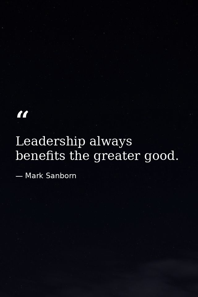 Leadership always benefits the greater good. — Mark Sanborn