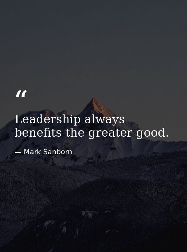 Leadership always benefits the greater good. — Mark Sanborn