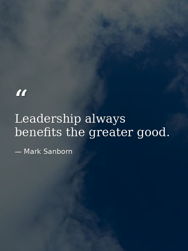 Leadership always benefits the greater good. — Mark Sanborn
