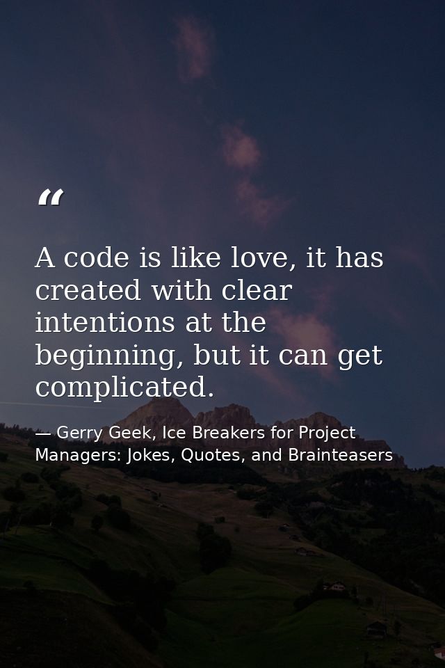 A code is like love, it has created with clear intentions at the beginning, but it can get complicated. — Gerry Geek, Ice Breakers for Project Managers: Jokes, Quotes, and Brainteasers