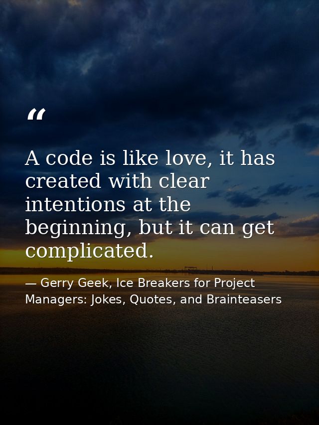 A code is like love, it has created with clear intentions at the beginning, but it can get complicated. — Gerry Geek, Ice Breakers for Project Managers: Jokes, Quotes, and Brainteasers