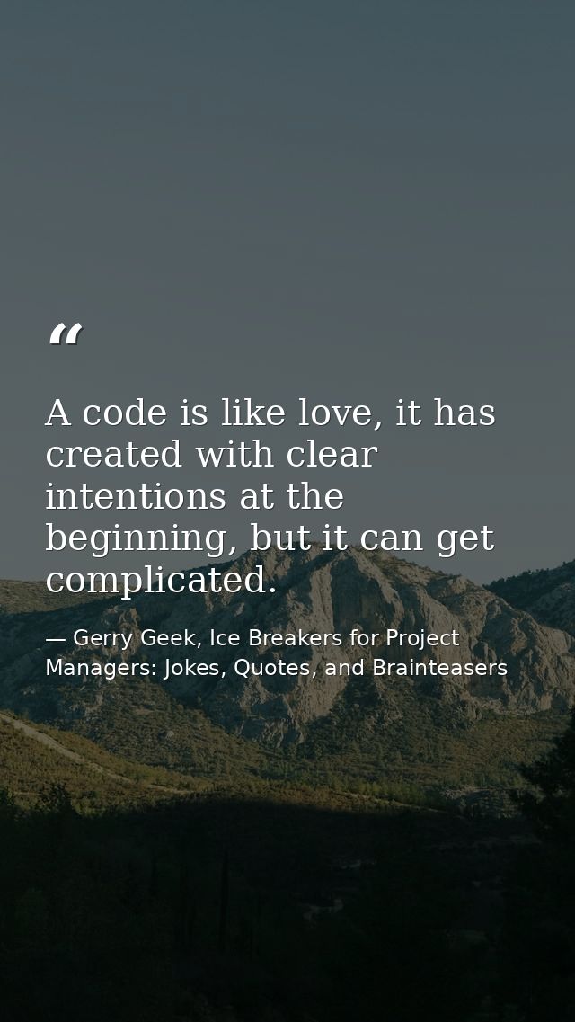 A code is like love, it has created with clear intentions at the beginning, but it can get complicated. — Gerry Geek, Ice Breakers for Project Managers: Jokes, Quotes, and Brainteasers
