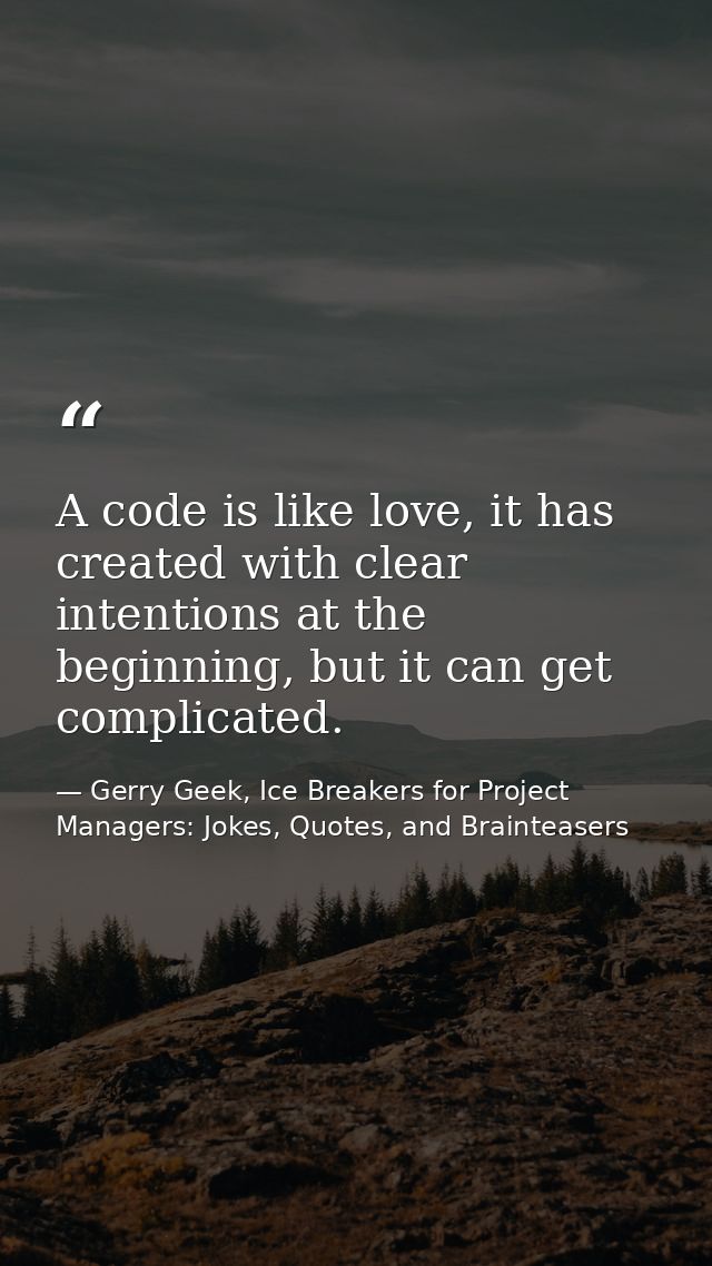 A code is like love, it has created with clear intentions at the beginning, but it can get complicated. — Gerry Geek, Ice Breakers for Project Managers: Jokes, Quotes, and Brainteasers