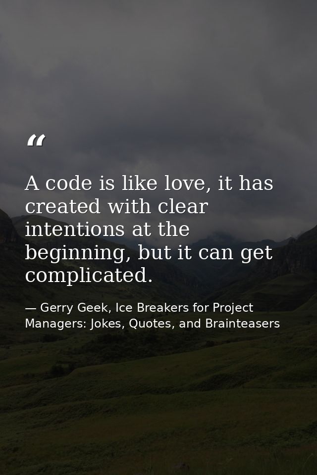 A code is like love, it has created with clear intentions at the beginning, but it can get complicated. — Gerry Geek, Ice Breakers for Project Managers: Jokes, Quotes, and Brainteasers