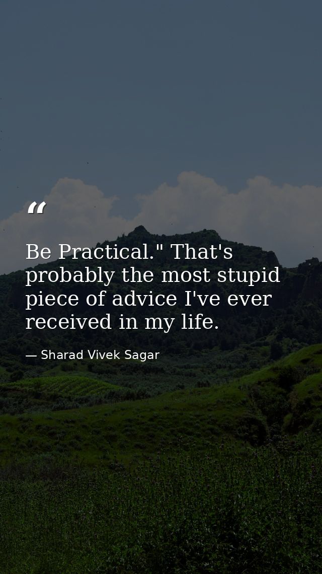 Be Practical." That's probably the most stupid piece of advice I've ever received in my life. — Sharad Vivek Sagar