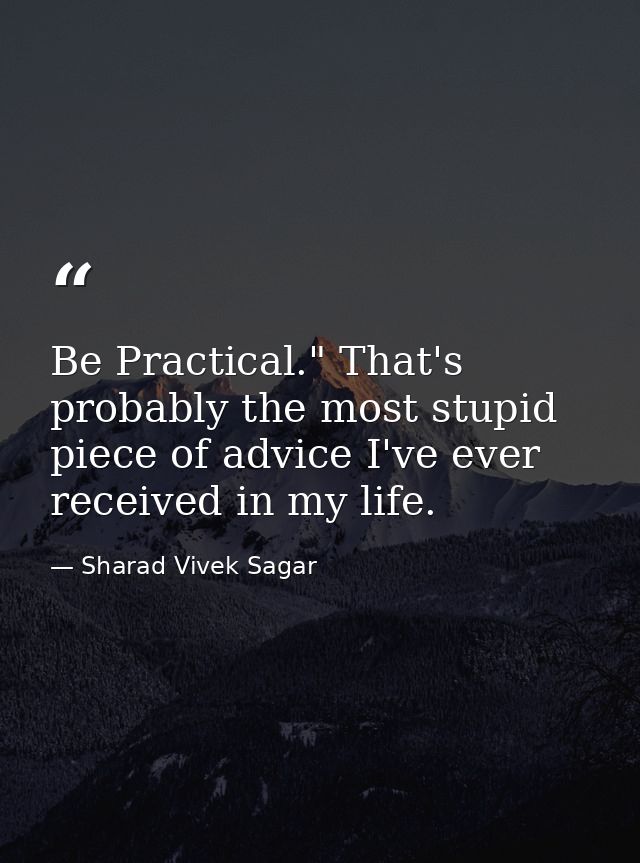 Be Practical." That's probably the most stupid piece of advice I've ever received in my life. — Sharad Vivek Sagar
