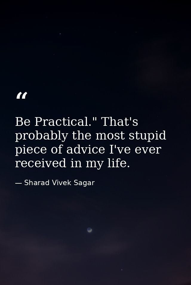 Be Practical." That's probably the most stupid piece of advice I've ever received in my life. — Sharad Vivek Sagar