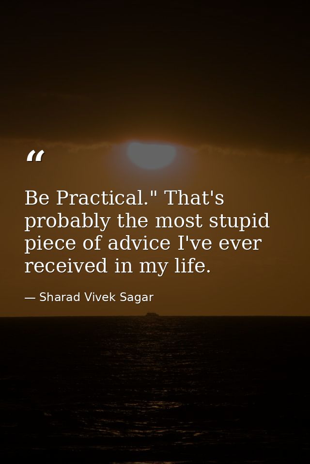 Be Practical." That's probably the most stupid piece of advice I've ever received in my life. — Sharad Vivek Sagar