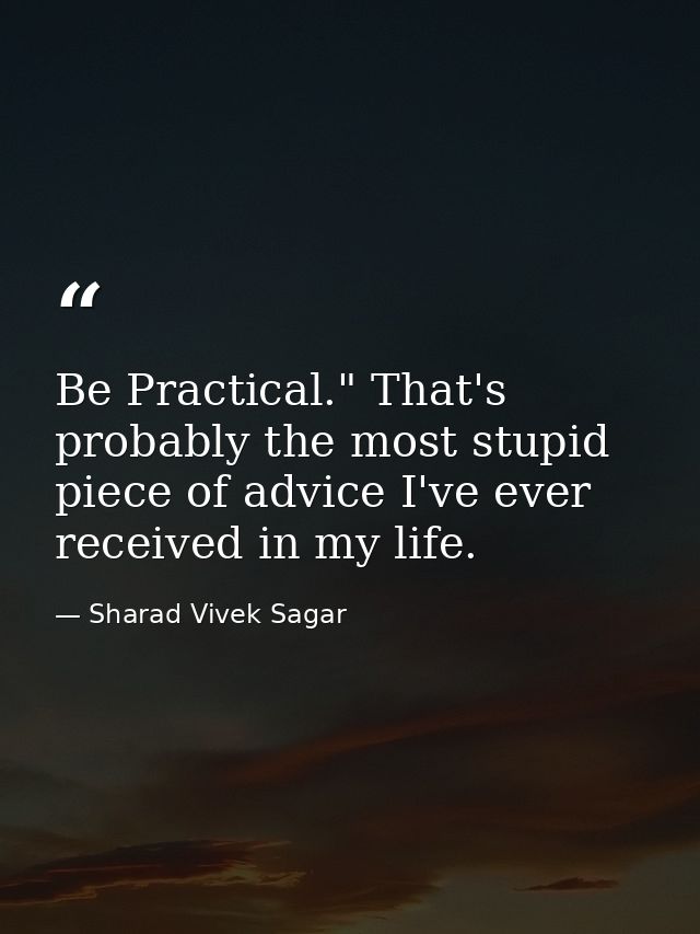 Be Practical." That's probably the most stupid piece of advice I've ever received in my life. — Sharad Vivek Sagar
