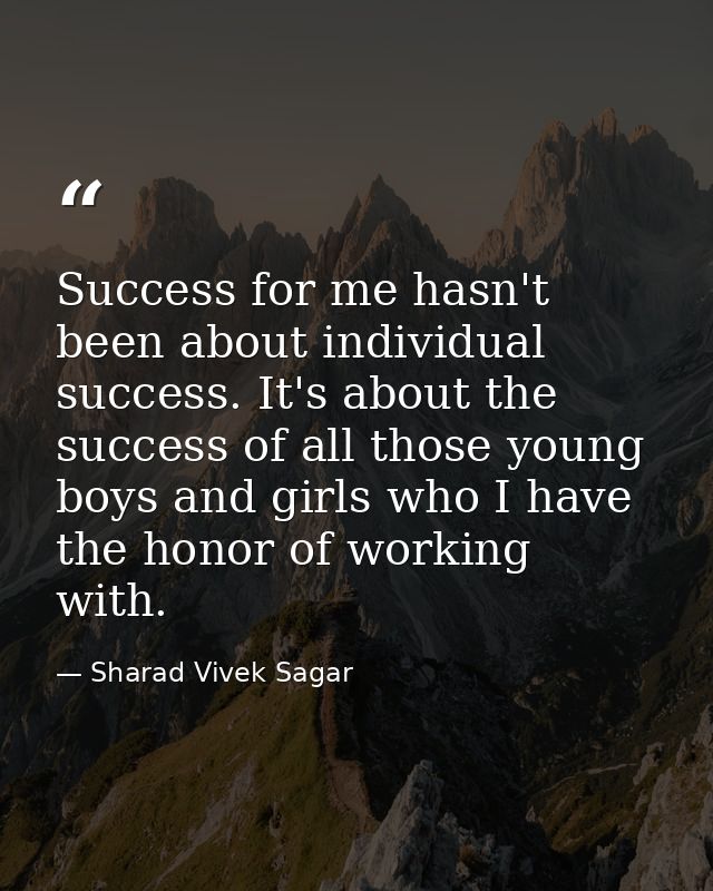 Success for me hasn't been about individual success. It's about the success of all those young boys and girls who I have — Sharad Vivek Sagar
