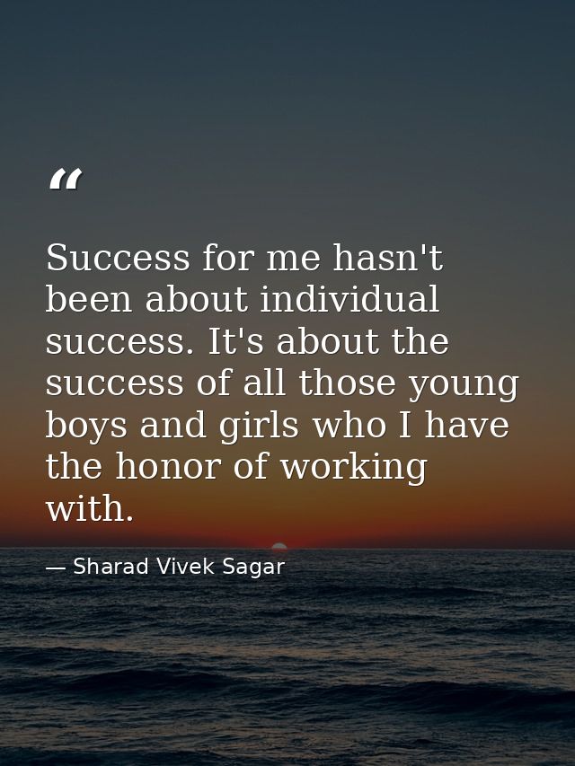Success for me hasn't been about individual success. It's about the success of all those young boys and girls who I have — Sharad Vivek Sagar