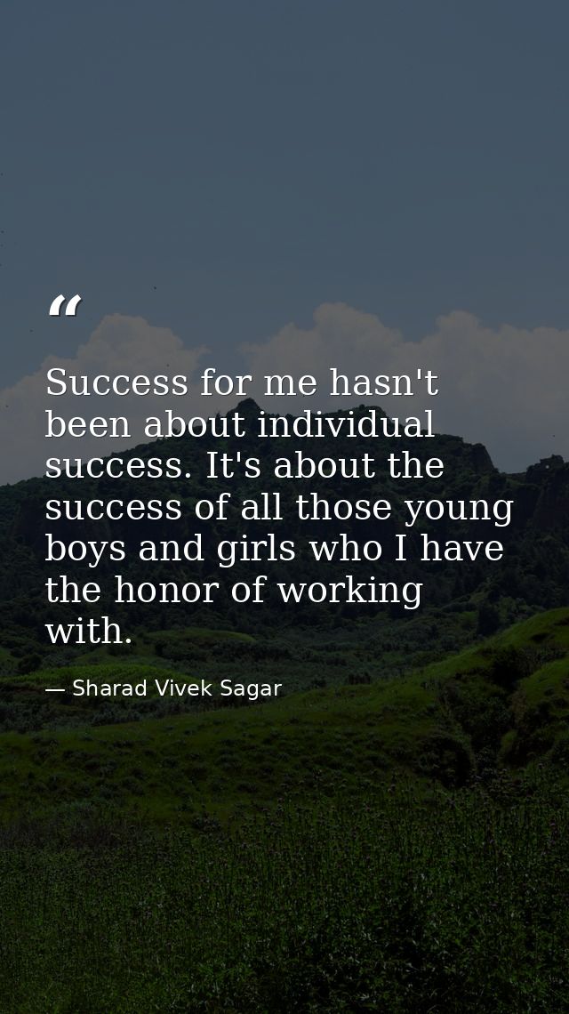 Success for me hasn't been about individual success. It's about the success of all those young boys and girls who I have — Sharad Vivek Sagar