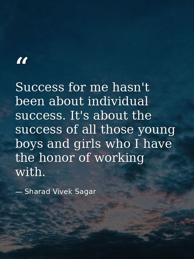 Success for me hasn't been about individual success. It's about the success of all those young boys and girls who I have — Sharad Vivek Sagar