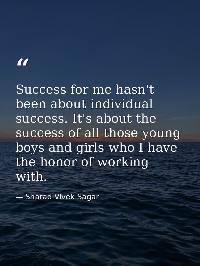 Success for me hasn't been about individual success. It's about the success of all those young boys and girls who I have — Sharad Vivek Sagar