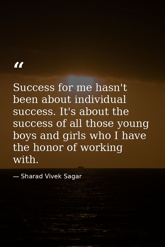 Success for me hasn't been about individual success. It's about the success of all those young boys and girls who I have — Sharad Vivek Sagar
