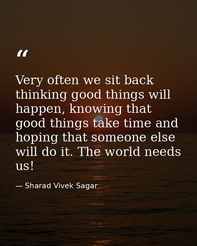 Very often we sit back thinking good things will happen, knowing that good things take time and hoping that someone else — Sharad Vivek Sagar