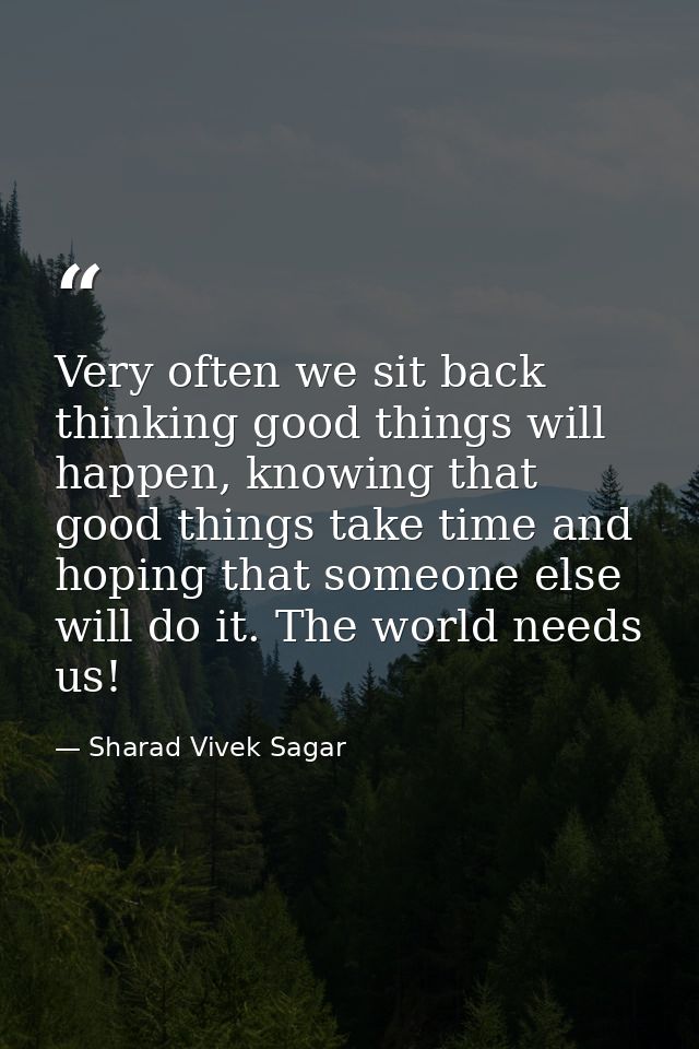 Very often we sit back thinking good things will happen, knowing that good things take time and hoping that someone else — Sharad Vivek Sagar