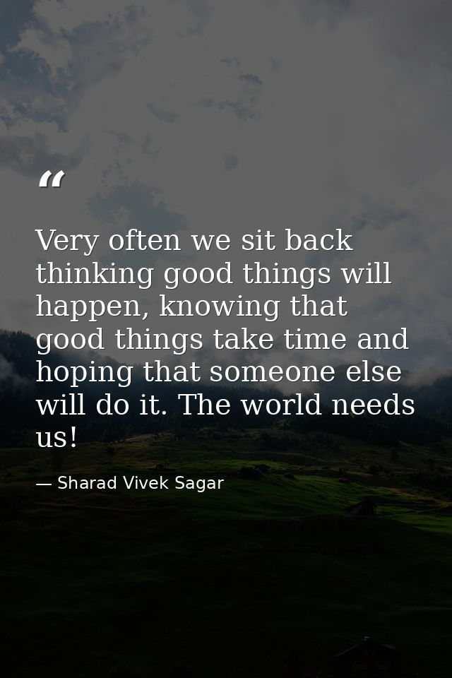 Very often we sit back thinking good things will happen, knowing that good things take time and hoping that someone else — Sharad Vivek Sagar