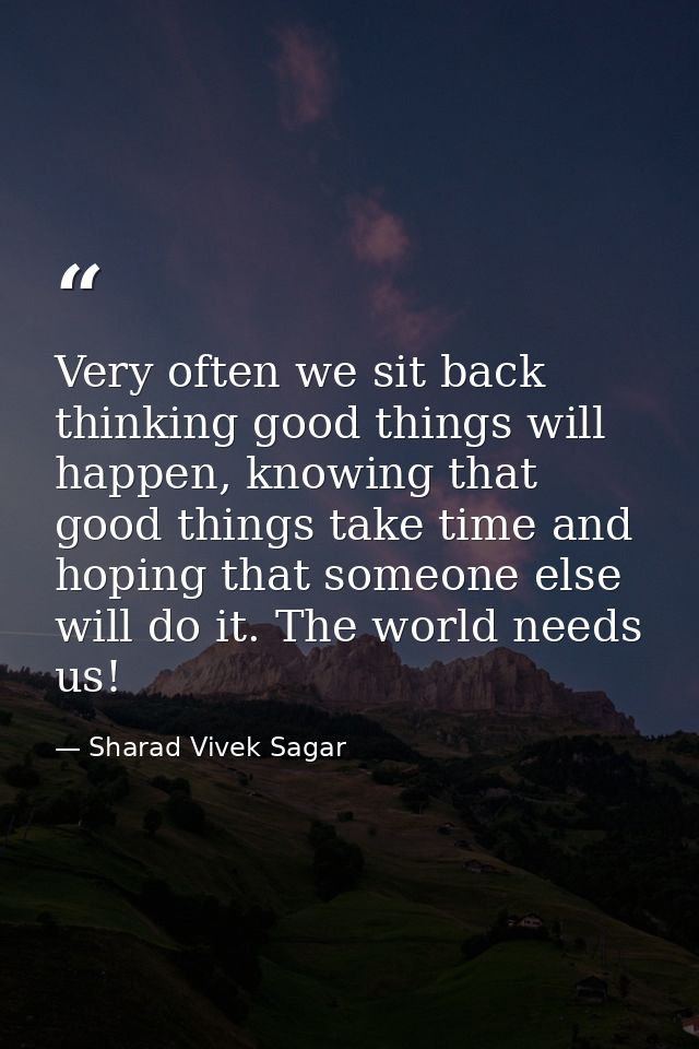 Very often we sit back thinking good things will happen, knowing that good things take time and hoping that someone else — Sharad Vivek Sagar