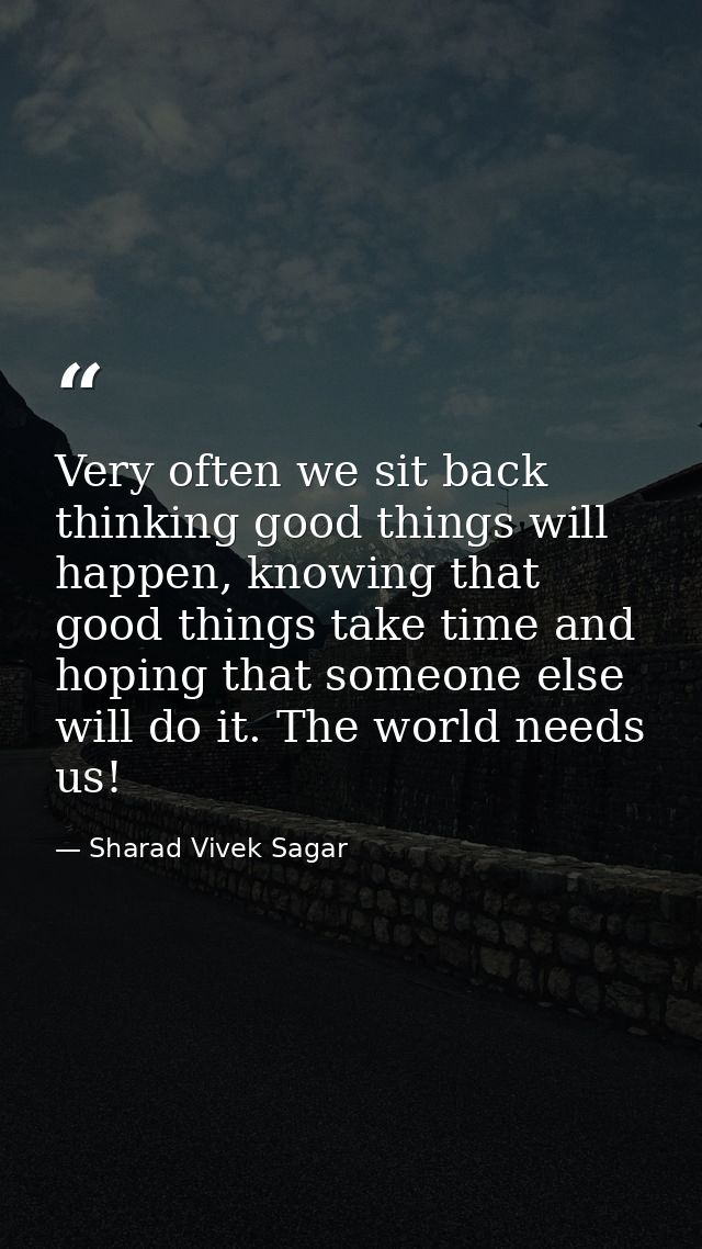 Very often we sit back thinking good things will happen, knowing that good things take time and hoping that someone else — Sharad Vivek Sagar