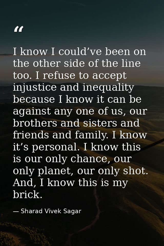 I know I could’ve been on the other side of the line too. I refuse to accept injustice and inequality because I know it  — Sharad Vivek Sagar