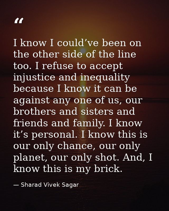 I know I could’ve been on the other side of the line too. I refuse to accept injustice and inequality because I know it  — Sharad Vivek Sagar