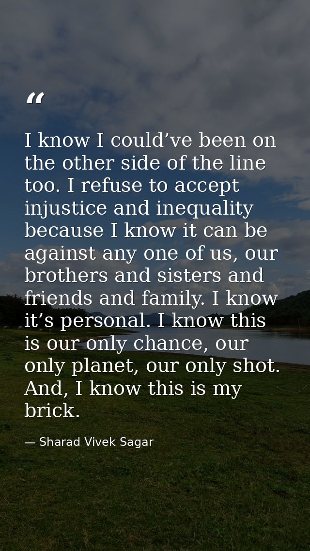 I know I could’ve been on the other side of the line too. I refuse to accept injustice and inequality because I know it  — Sharad Vivek Sagar