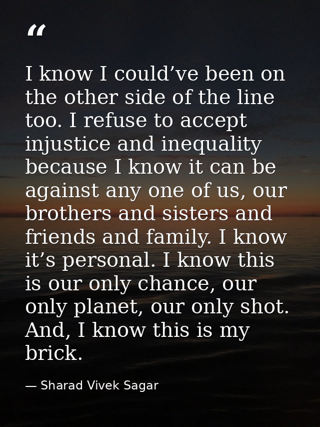 I know I could’ve been on the other side of the line too. I refuse to accept injustice and inequality because I know it  — Sharad Vivek Sagar