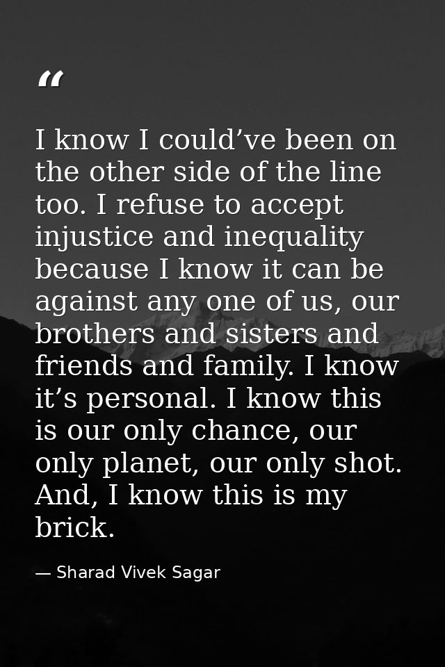 I know I could’ve been on the other side of the line too. I refuse to accept injustice and inequality because I know it  — Sharad Vivek Sagar