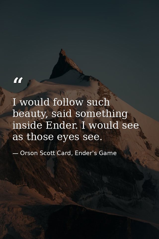 I would follow such beauty, said something inside Ender. I would see as those eyes see. — Orson Scott Card, Ender's Game