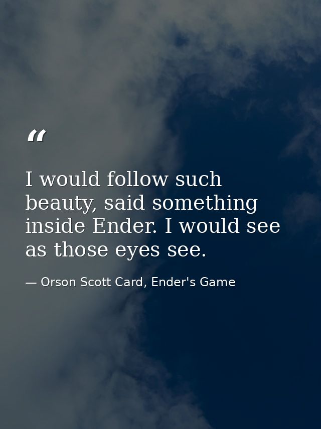 I would follow such beauty, said something inside Ender. I would see as those eyes see. — Orson Scott Card, Ender's Game