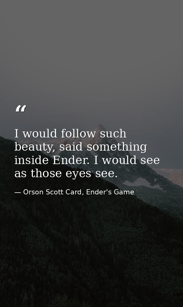 I would follow such beauty, said something inside Ender. I would see as those eyes see. — Orson Scott Card, Ender's Game