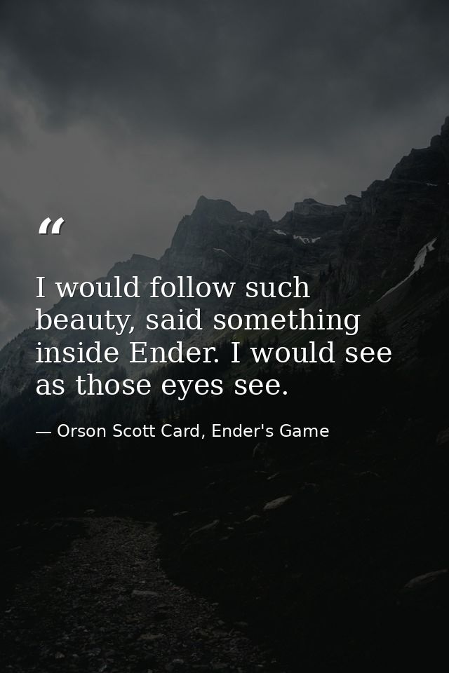 I would follow such beauty, said something inside Ender. I would see as those eyes see. — Orson Scott Card, Ender's Game